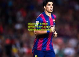 开云app_何塞坦言新赛季需好运相伴 感激贝尼特斯倾囊相授宝贵建议