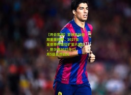 【开云官网】亚洲足坛迎双重里程碑，2027女足世界杯席位扩至六加二，世少赛2025年11月5日点燃战火