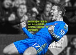 开云体育|SKT王者归来！Faker率队第十次登顶LCK春季赛，传奇仍在续写