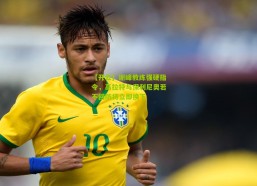 【开云】谢峰教练强硬指令，高拉特与保利尼奥若不回防将立即换下