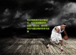 开云官网|防守战术新纪元，FC26金螃蟹步中孔德、帕瓦尔、阿什利-科尔与图拉姆的传承与创新