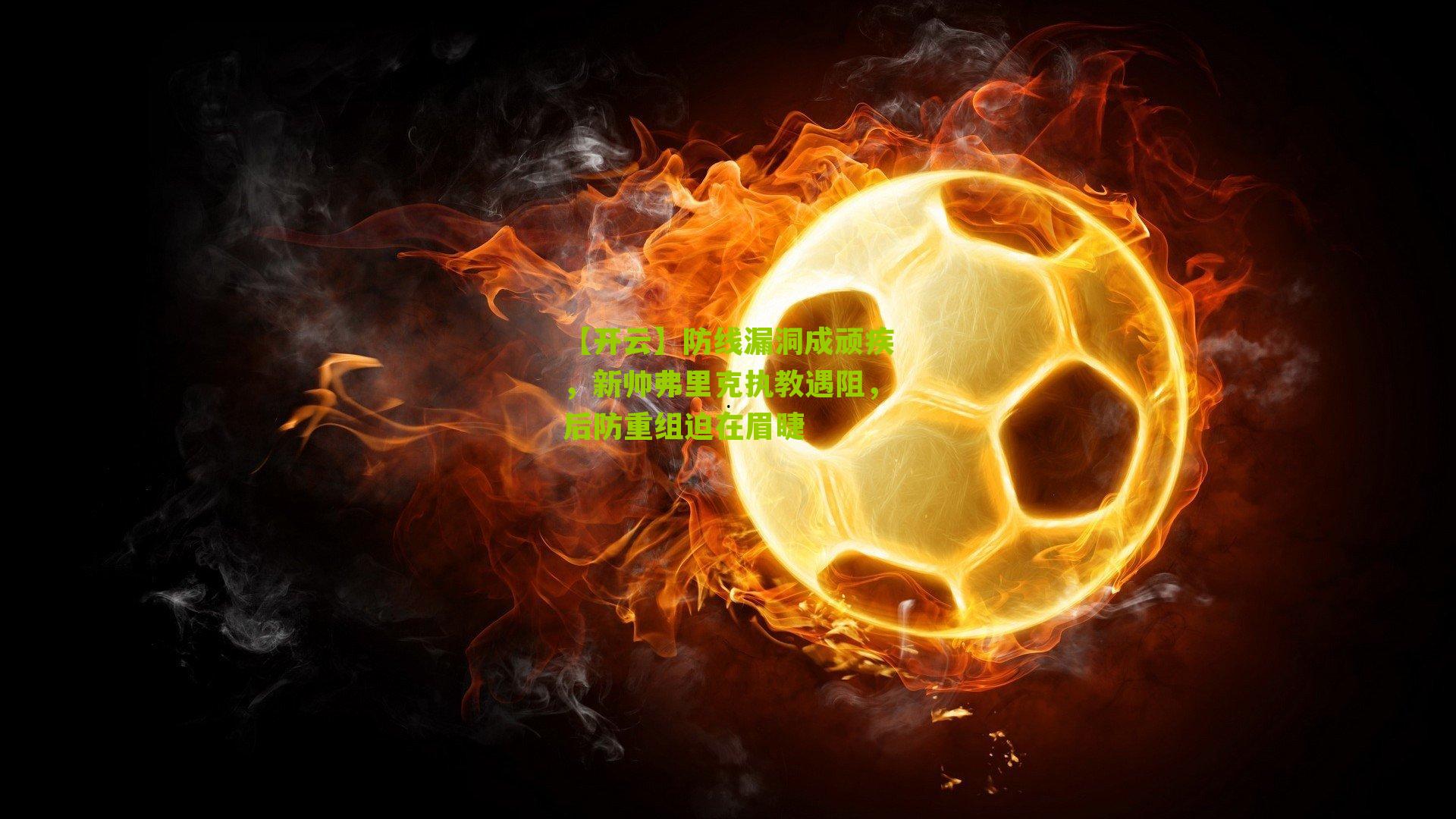 防线漏洞成顽疾,新帅弗里克执教遇阻,后防重组迫在眉睫