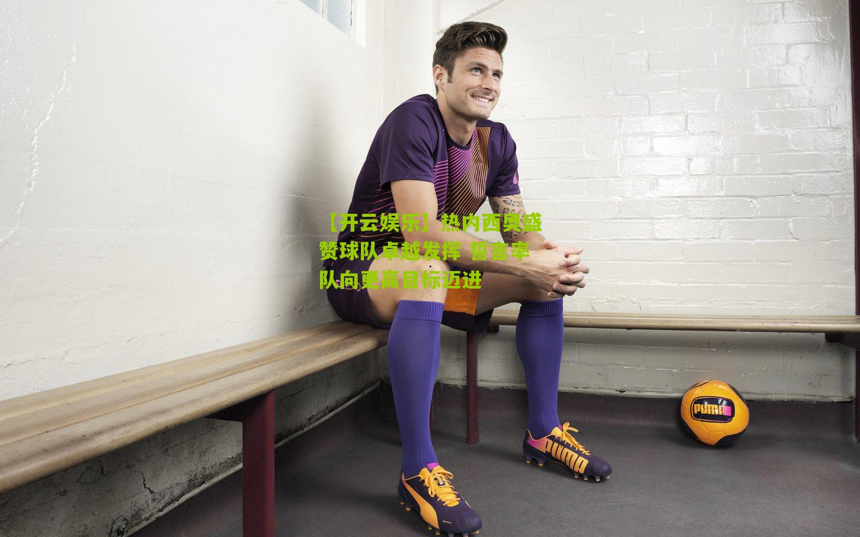 热内西奥盛赞球队卓越发挥 誓言率队向更高目标迈进