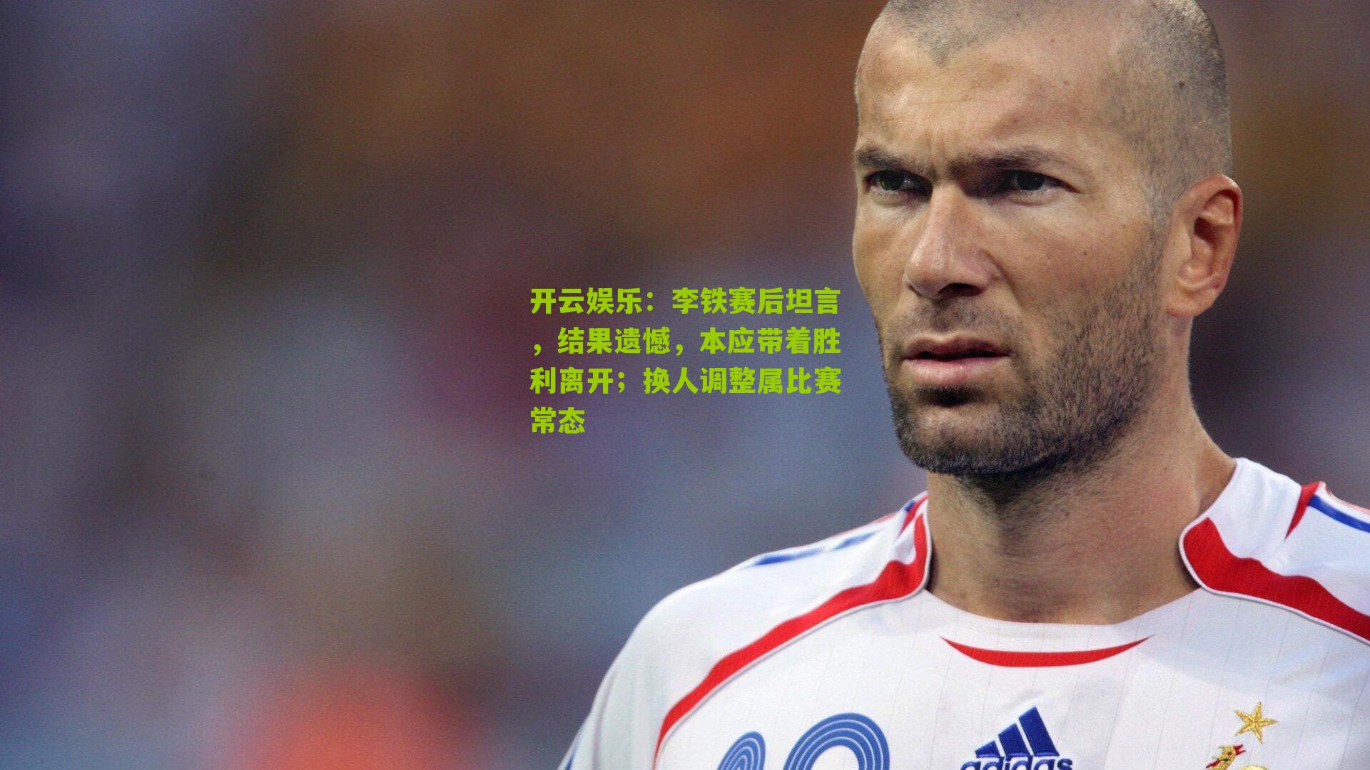 李铁赛后坦言,结果遗憾,本应带着胜利离开;换人调整属比赛常态