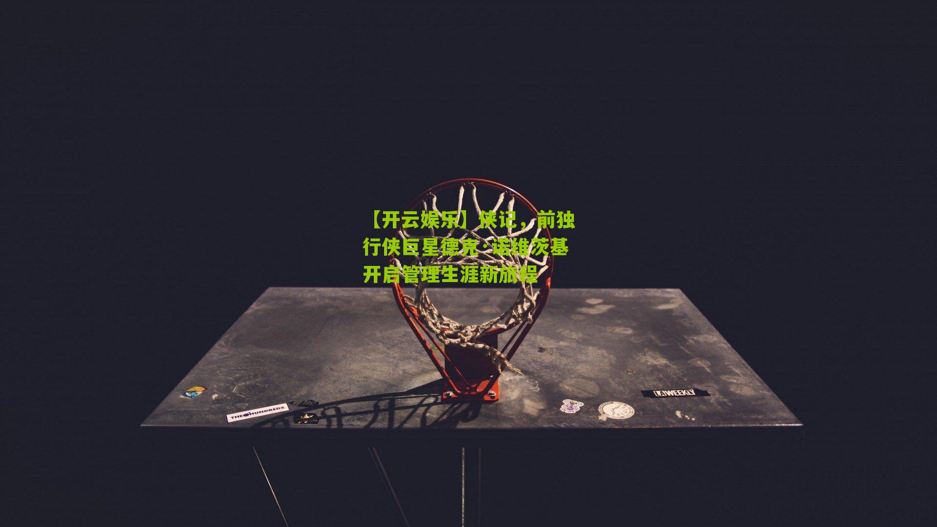 侠记,前独行侠巨星德克·诺维茨基开启管理生涯新旅程