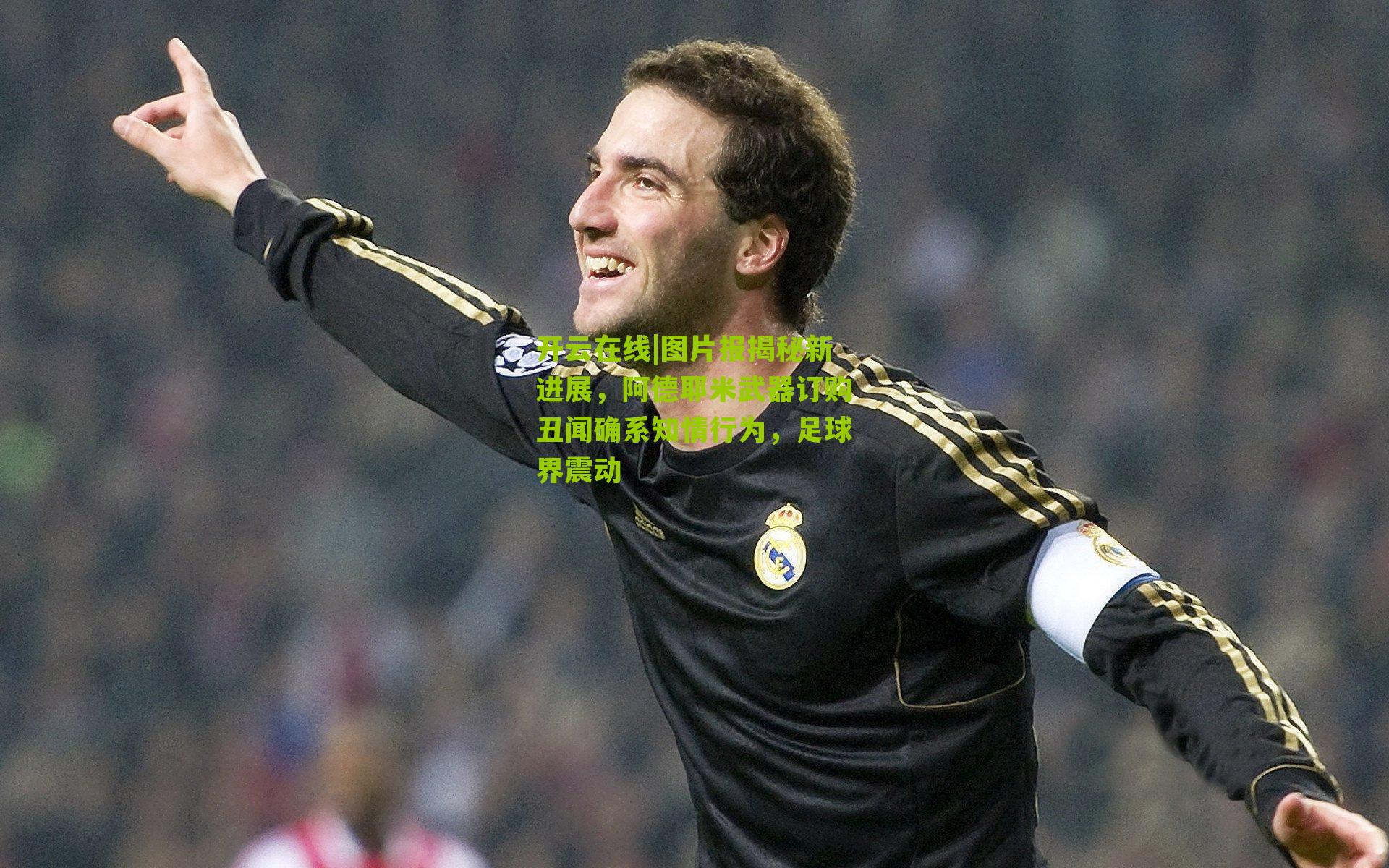 图片报揭秘新进展,阿德耶米武器订购丑闻确系知情行为,足球界震动