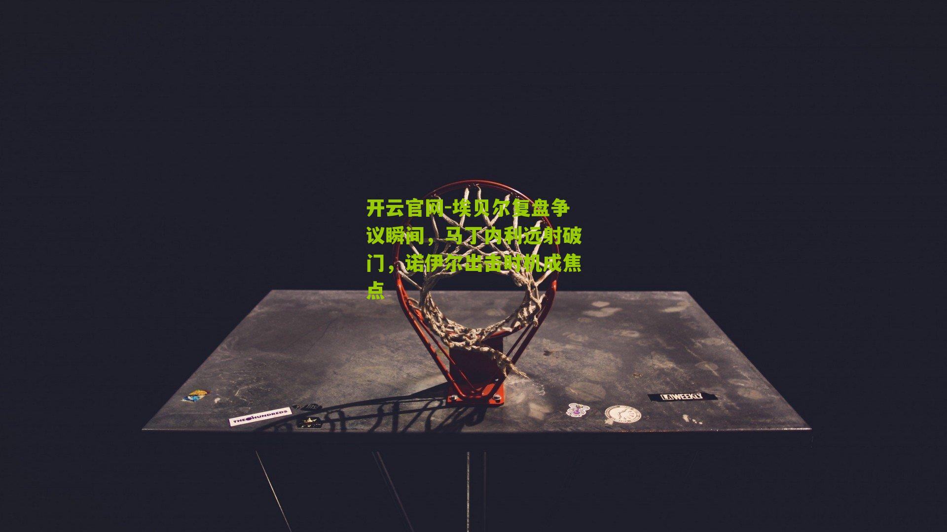 埃贝尔复盘争议瞬间,马丁内利远射破门,诺伊尔出击时机成焦点